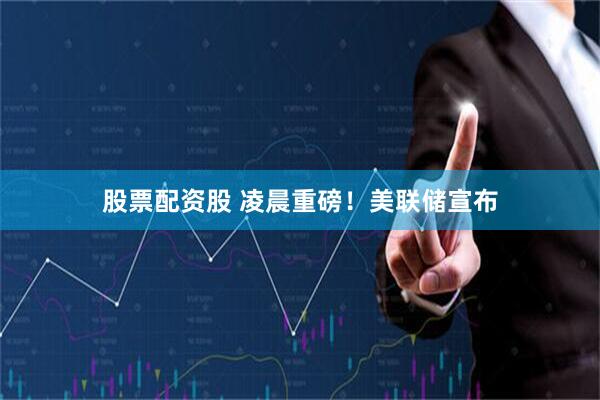 股票配资股 凌晨重磅！美联储宣布