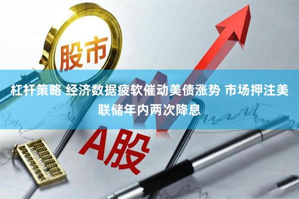 杠杆策略 经济数据疲软催动美债涨势 市场押注美联储年内两次降息