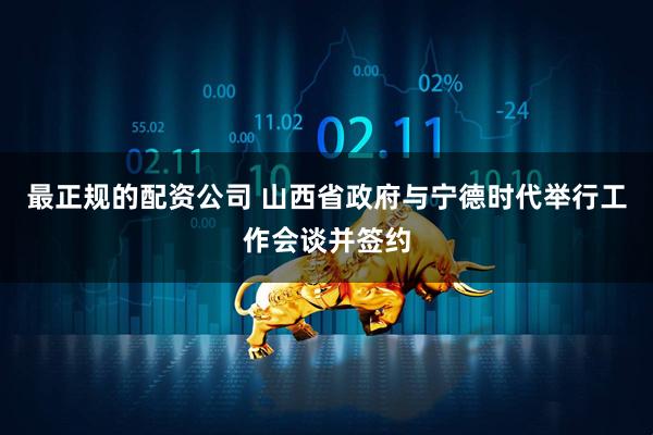 最正规的配资公司 山西省政府与宁德时代举行工作会谈并签约