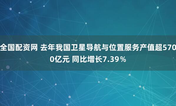 全国配资网 去年我国卫星导航与位置服务产值超5700亿元 同比增长7.39％