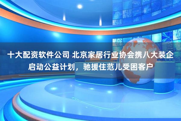 十大配资软件公司 北京家居行业协会携八大装企启动公益计划，驰援住范儿受困客户