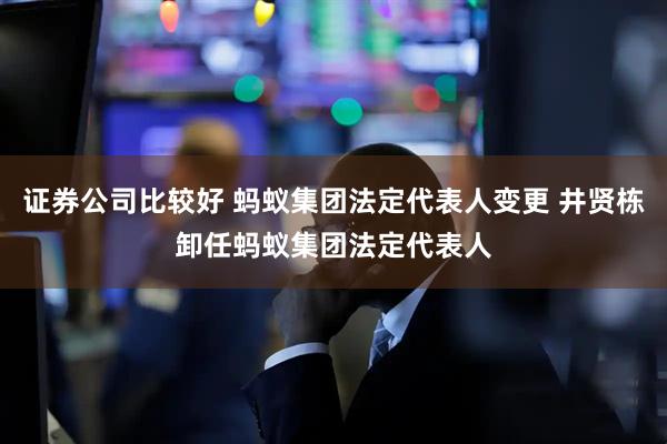 证券公司比较好 蚂蚁集团法定代表人变更 井贤栋卸任蚂蚁集团法定代表人