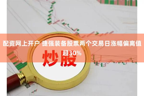 配资网上开户 捷强装备股票两个交易日涨幅偏离值超30%