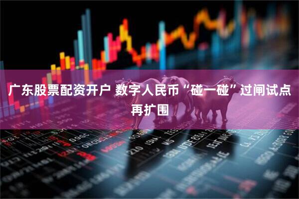 广东股票配资开户 数字人民币“碰一碰”过闸试点再扩围