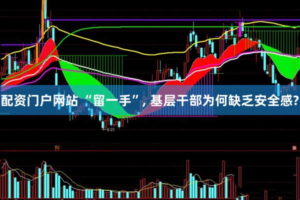 配资门户网站 “留一手”, 基层干部为何缺乏安全感?