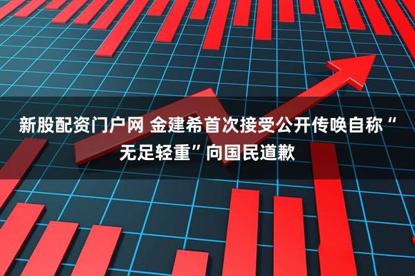 新股配资门户网 金建希首次接受公开传唤自称“无足轻重”向国民道歉