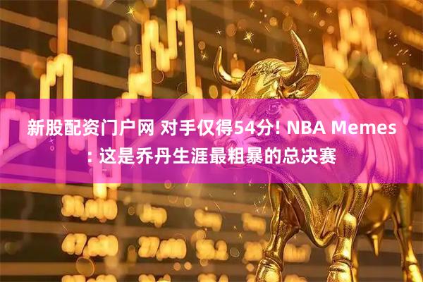 新股配资门户网 对手仅得54分! NBA Memes: 这是乔丹生涯最粗暴的总决赛