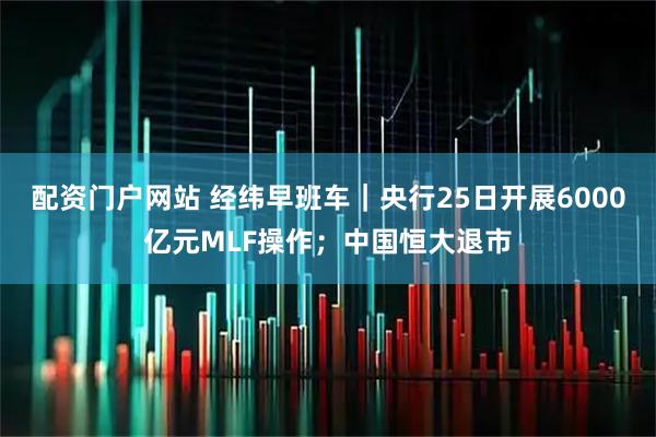 配资门户网站 经纬早班车｜央行25日开展6000亿元MLF操作；中国恒大退市
