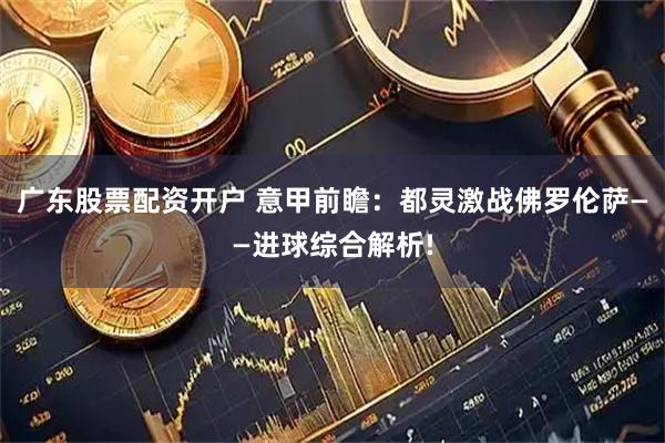 广东股票配资开户 意甲前瞻：都灵激战佛罗伦萨——进球综合解析!