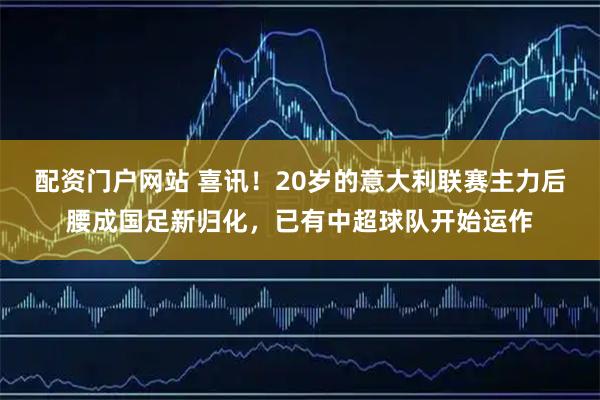 配资门户网站 喜讯！20岁的意大利联赛主力后腰成国足新归化，已有中超球队开始运作