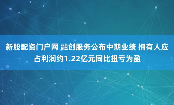 新股配资门户网 融创服务公布中期业绩 拥有人应占利润约1.22亿元同比扭亏为盈