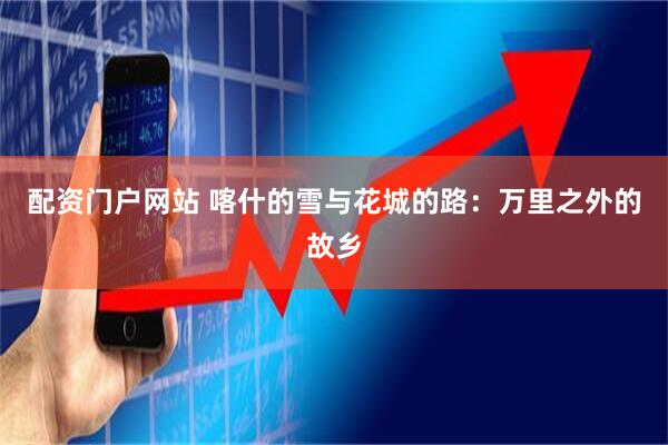 配资门户网站 喀什的雪与花城的路：万里之外的故乡