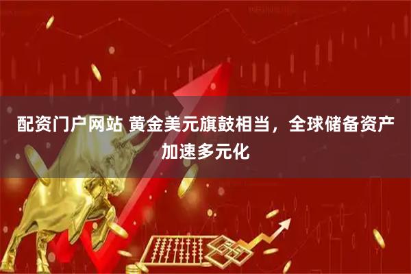 配资门户网站 黄金美元旗鼓相当，全球储备资产加速多元化