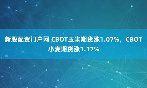 新股配资门户网 CBOT玉米期货涨1.07%，CBOT小麦期货涨1.17%