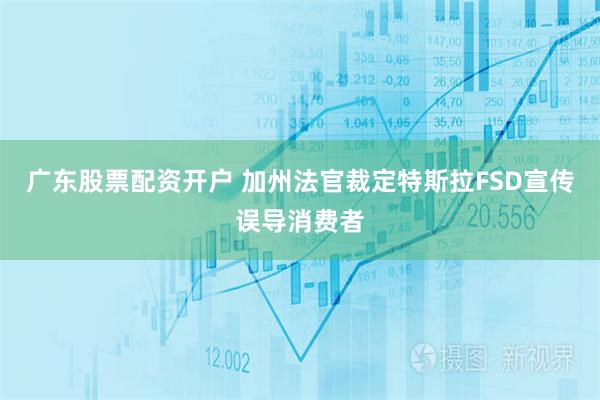 广东股票配资开户 加州法官裁定特斯拉FSD宣传误导消费者