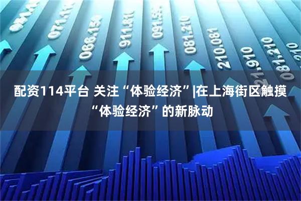 配资114平台 关注“体验经济”|在上海街区触摸“体验经济”的新脉动