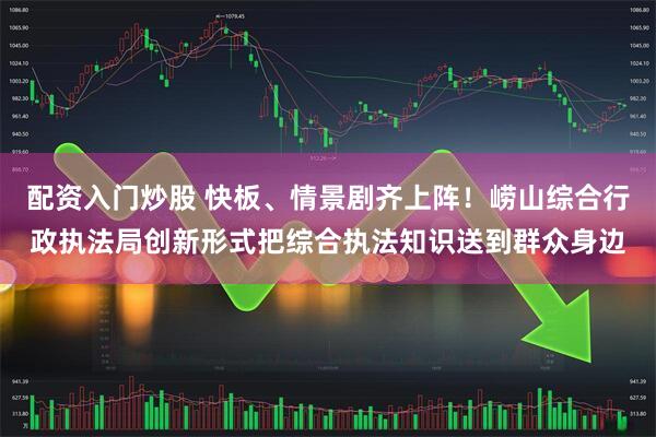 配资入门炒股 快板、情景剧齐上阵！崂山综合行政执法局创新形式把综合执法知识送到群众身边