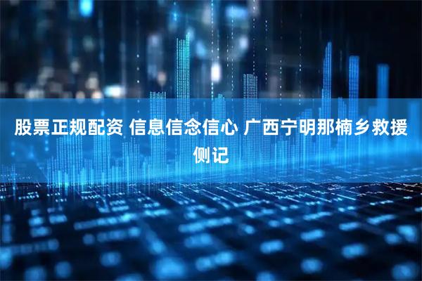 股票正规配资 信息信念信心 广西宁明那楠乡救援侧记