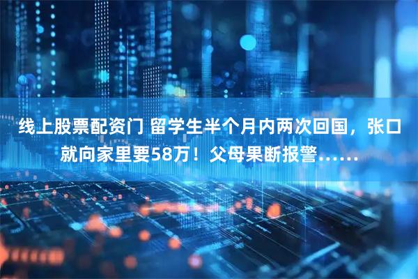线上股票配资门 留学生半个月内两次回国，张口就向家里要58万！父母果断报警……