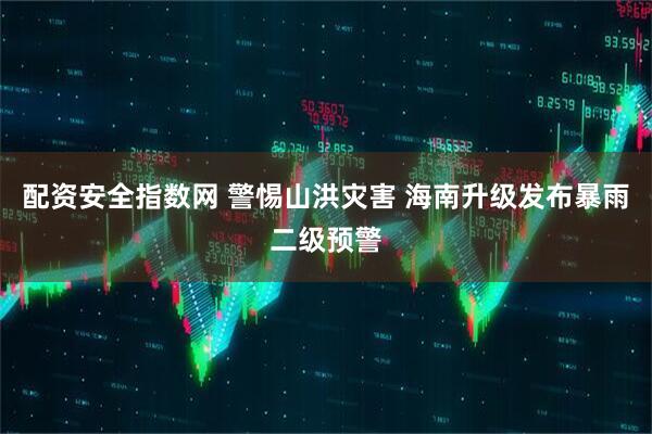 配资安全指数网 警惕山洪灾害 海南升级发布暴雨二级预警