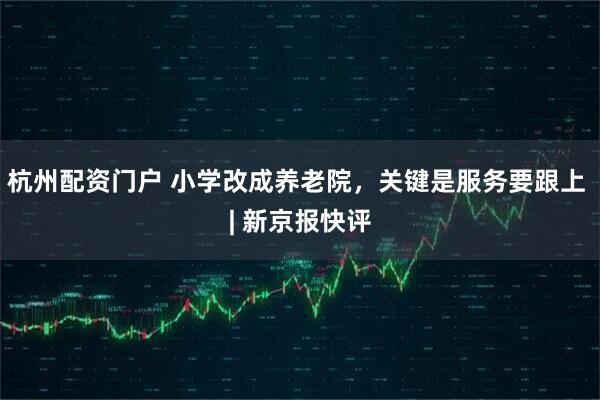 杭州配资门户 小学改成养老院，关键是服务要跟上 | 新京报快评